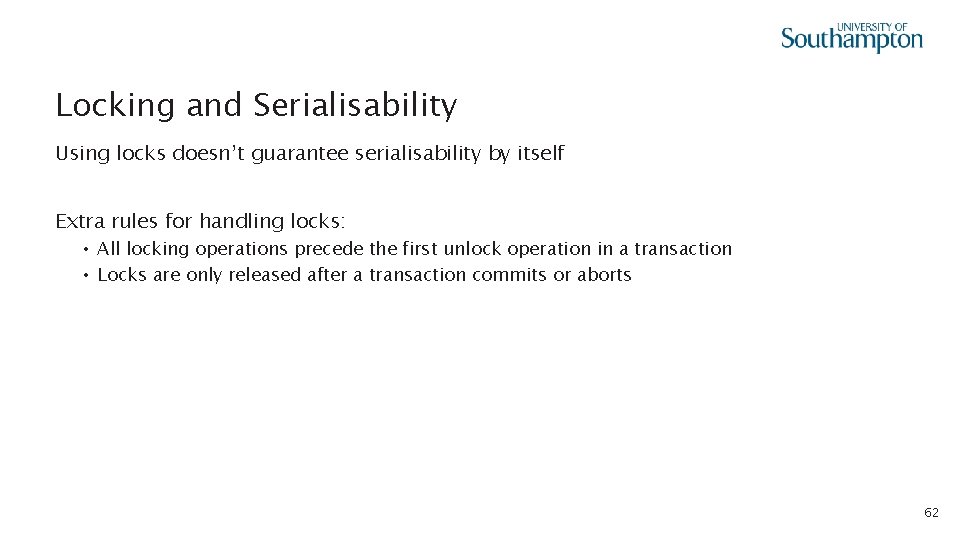 Locking and Serialisability Using locks doesn’t guarantee serialisability by itself Extra rules for handling