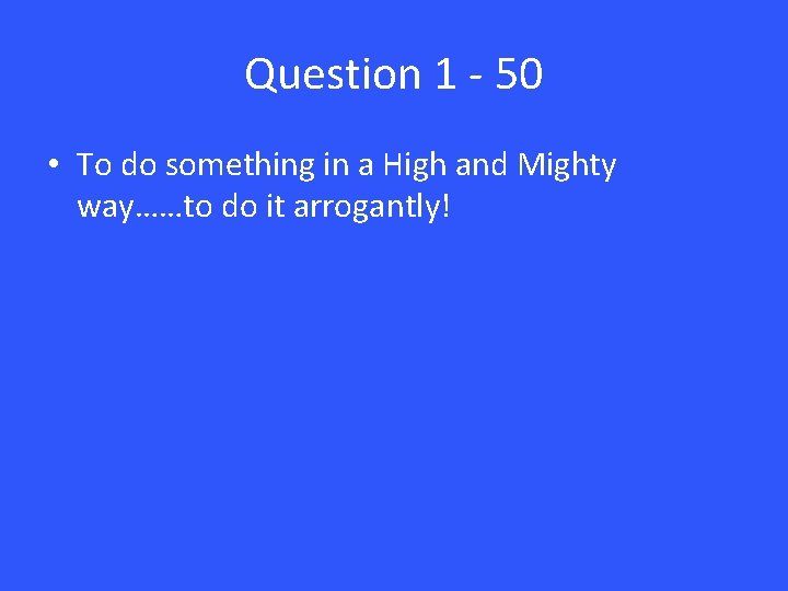 Question 1 - 50 • To do something in a High and Mighty way……to