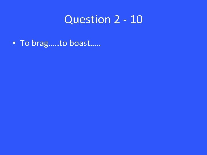 Question 2 - 10 • To brag…. . to boast…. . 