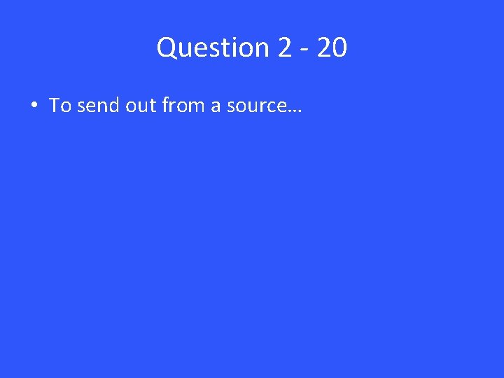 Question 2 - 20 • To send out from a source… 