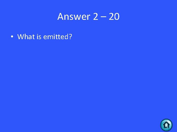 Answer 2 – 20 • What is emitted? 