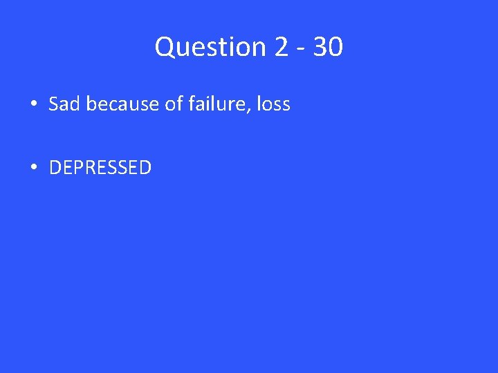 Question 2 - 30 • Sad because of failure, loss • DEPRESSED 