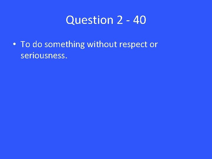 Question 2 - 40 • To do something without respect or seriousness. 