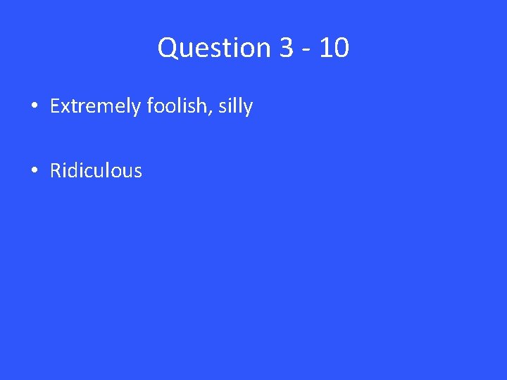 Question 3 - 10 • Extremely foolish, silly • Ridiculous 