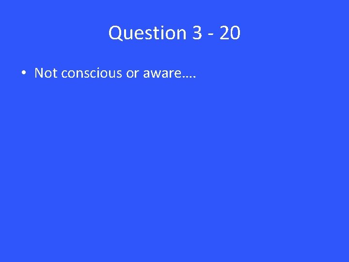 Question 3 - 20 • Not conscious or aware…. 