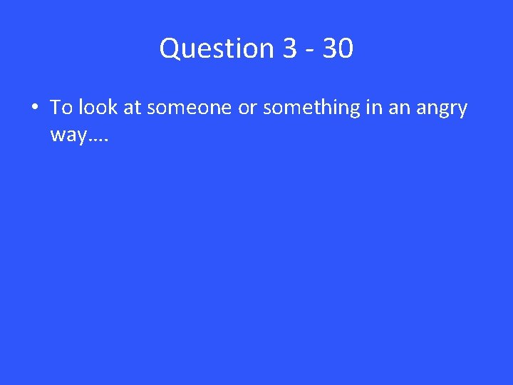 Question 3 - 30 • To look at someone or something in an angry