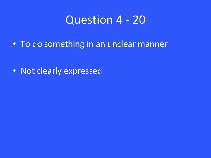 Question 4 - 20 • To do something in an unclear manner • Not