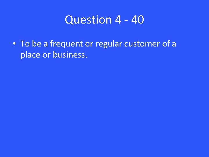 Question 4 - 40 • To be a frequent or regular customer of a