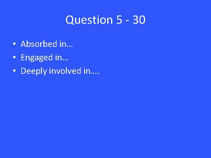 Question 5 - 30 • Absorbed in… • Engaged in… • Deeply involved in….