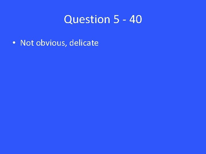 Question 5 - 40 • Not obvious, delicate 