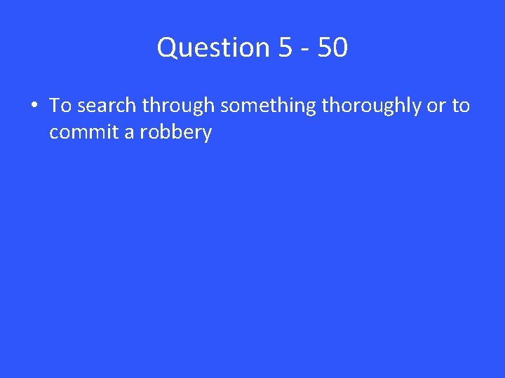 Question 5 - 50 • To search through something thoroughly or to commit a