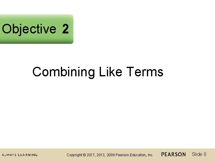 Objective 2 Combining Like Terms Copyright © 2017, 2013, 2009 Pearson Education, Inc. Slide
