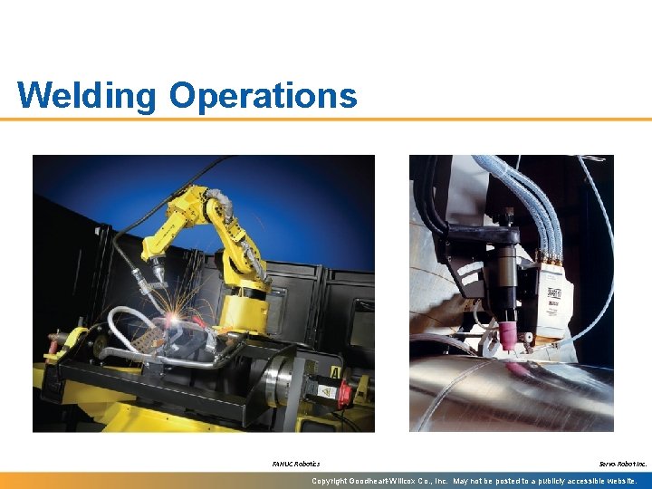 Welding Operations FANUC Robotics Servo-Robot Inc. Copyright Goodheart-Willcox Co. , Inc. May not be
