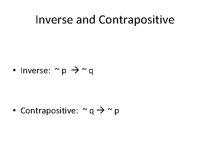 Inverse and Contrapositive • Inverse: ~ p ~ q • Contrapositive: ~ q ~