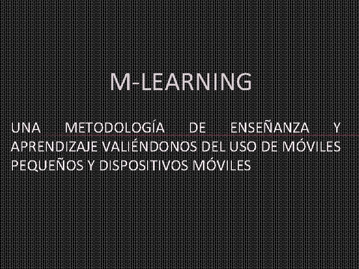 M-LEARNING UNA METODOLOGÍA DE ENSEÑANZA Y APRENDIZAJE VALIÉNDONOS DEL USO DE MÓVILES PEQUEÑOS Y