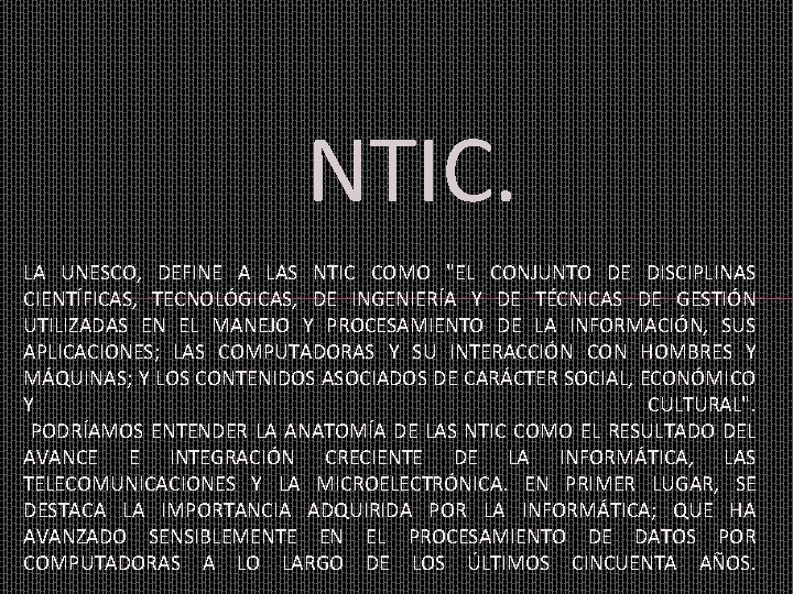 NTIC. LA UNESCO, DEFINE A LAS NTIC COMO "EL CONJUNTO DE DISCIPLINAS CIENTÍFICAS, TECNOLÓGICAS,