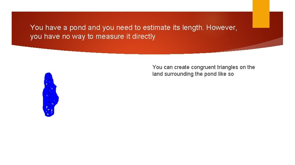 You have a pond and you need to estimate its length. However, you have