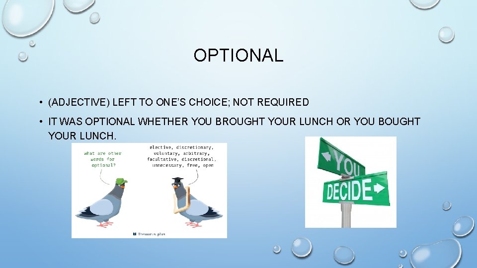 OPTIONAL • (ADJECTIVE) LEFT TO ONE’S CHOICE; NOT REQUIRED • IT WAS OPTIONAL WHETHER