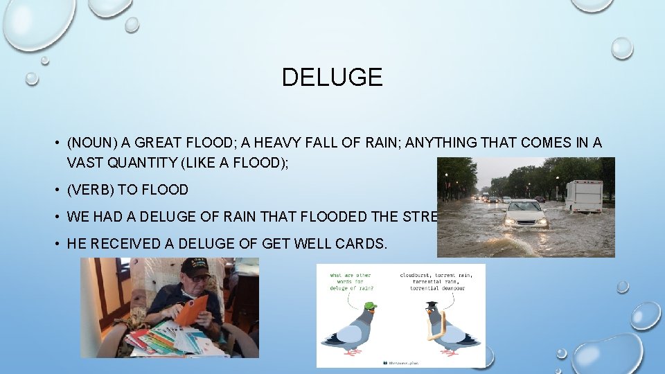 DELUGE • (NOUN) A GREAT FLOOD; A HEAVY FALL OF RAIN; ANYTHING THAT COMES