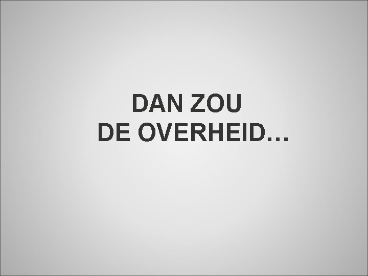 DAN ZOU DE OVERHEID… 