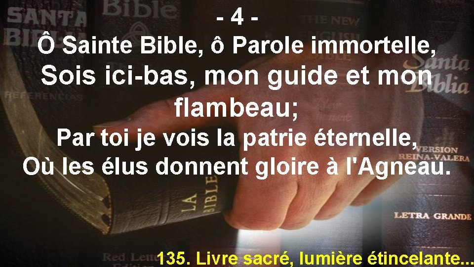 -4Ô Sainte Bible, ô Parole immortelle, Sois ici-bas, mon guide et mon flambeau; Par