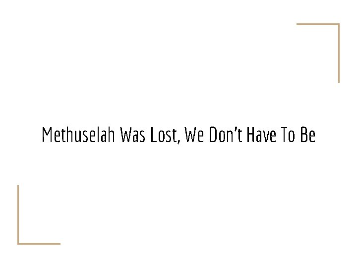 Methuselah Was Lost, We Don’t Have To Be 