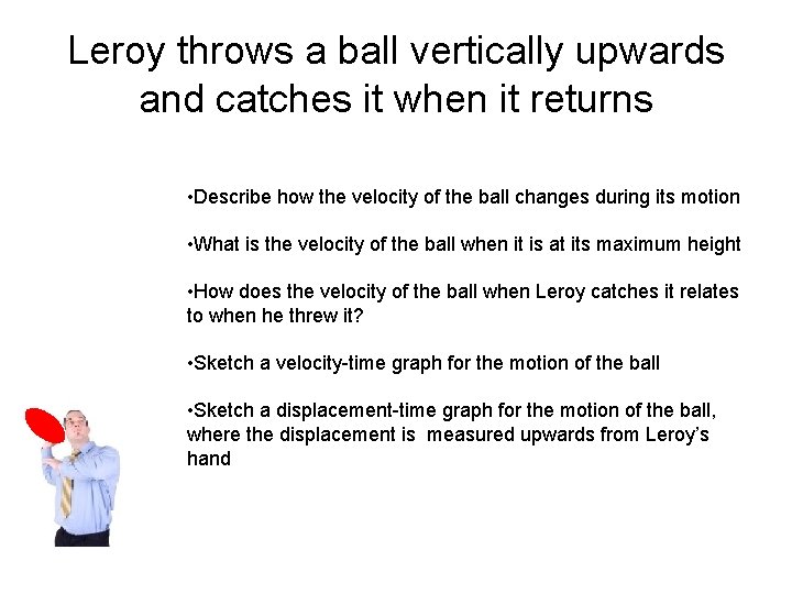 Leroy throws a ball vertically upwards and catches it when it returns • Describe