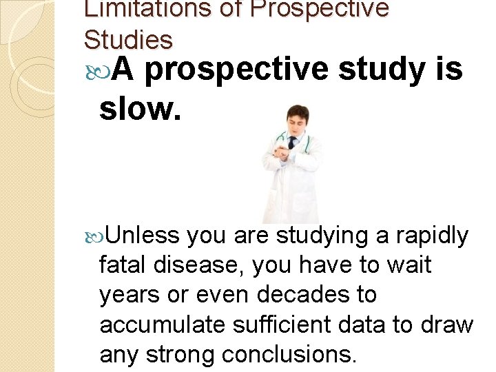 Limitations of Prospective Studies A prospective study is slow. Unless you are studying a