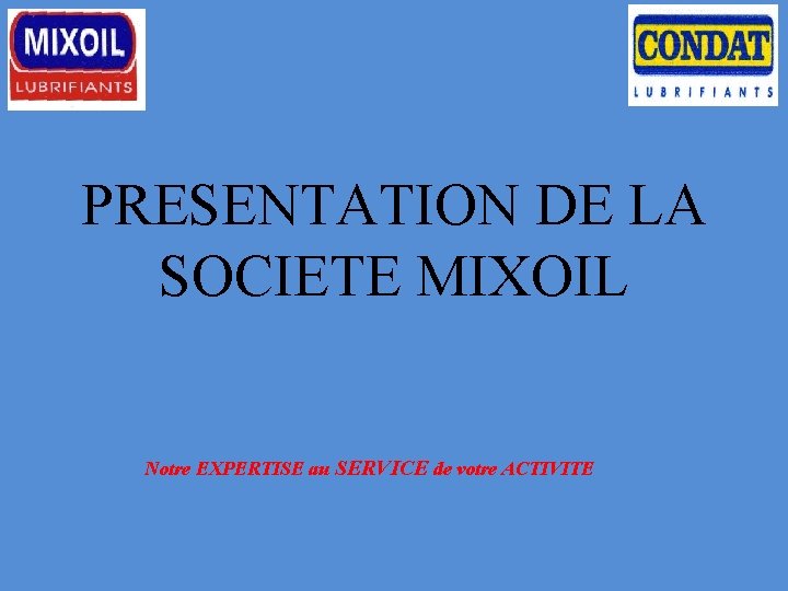 PRESENTATION DE LA SOCIETE MIXOIL Notre EXPERTISE au SERVICE de votre ACTIVITE 