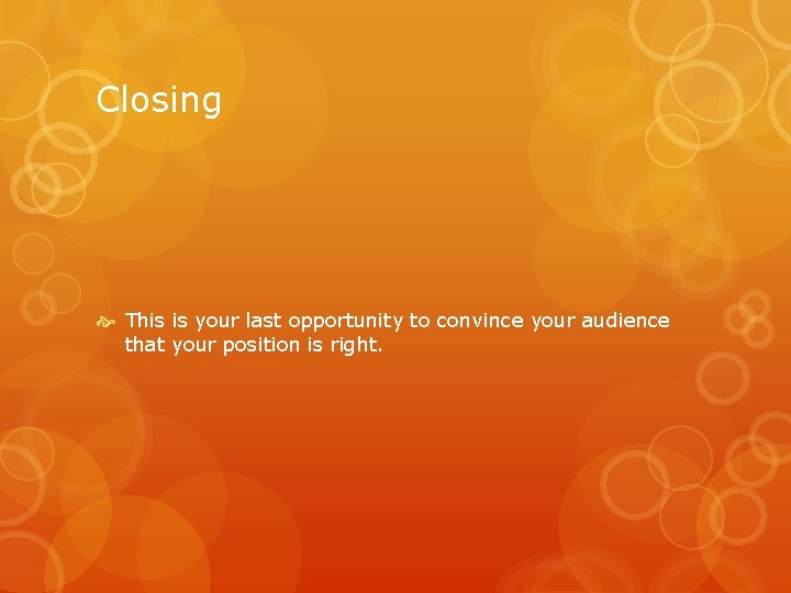 Closing This is your last opportunity to convince your audience that your position is