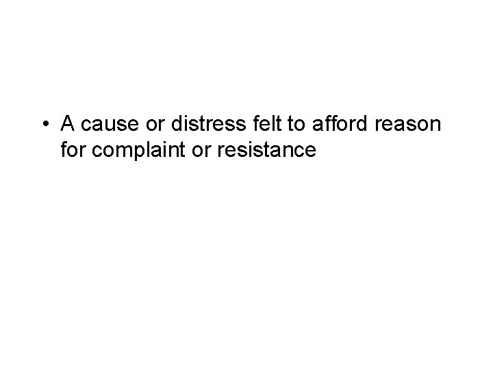  • A cause or distress felt to afford reason for complaint or resistance