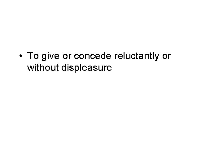  • To give or concede reluctantly or without displeasure 