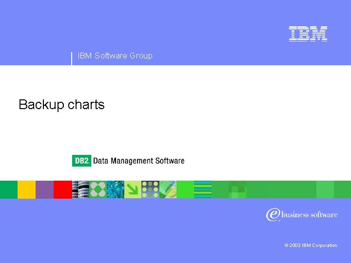 IBM Software Group Backup charts © 2003 IBM Corporation IBM Software Group Backup charts © 2003 IBM Corporation