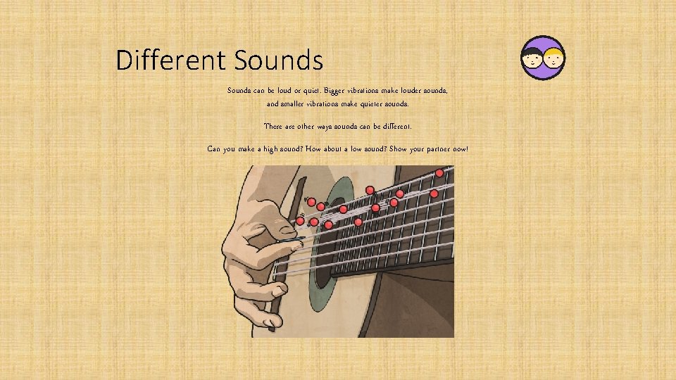 Different Sounds can be loud or quiet. Bigger vibrations make louder sounds, and smaller