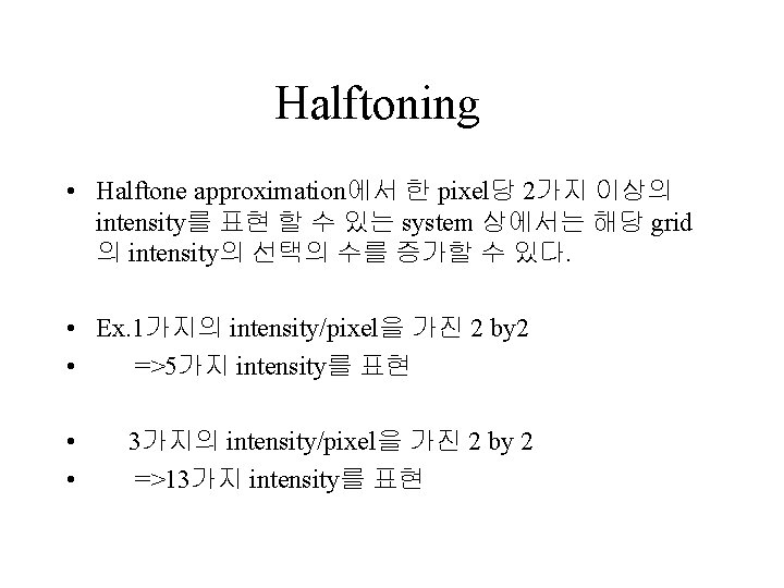 Halftoning • Halftone approximation에서 한 pixel당 2가지 이상의 intensity를 표현 할 수 있는 system