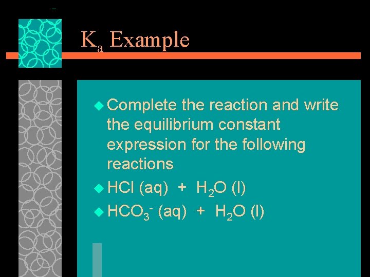 Ka Example u Complete the reaction and write the equilibrium constant expression for the