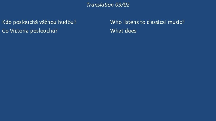 Translation 03/02 Kdo poslouchá vážnou hudbu? Co Victoria poslouchá? Poslouchá Victoria vážnou hudbu? Victoria