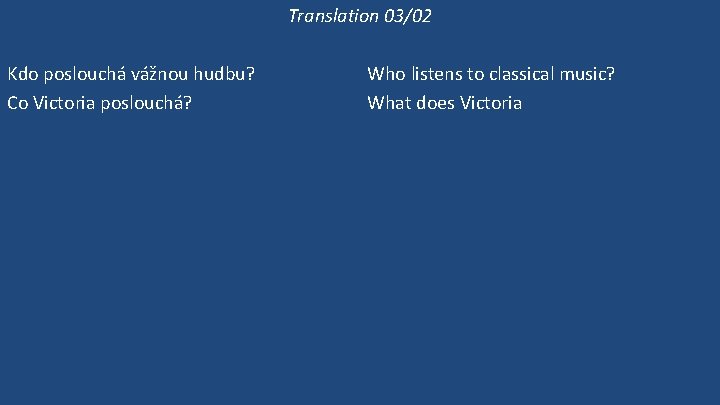 Translation 03/02 Kdo poslouchá vážnou hudbu? Co Victoria poslouchá? Poslouchá Victoria vážnou hudbu? Victoria