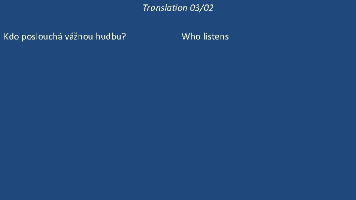 Translation 03/02 Kdo poslouchá vážnou hudbu? Co Victoria poslouchá? Poslouchá Victoria vážnou hudbu? Victoria