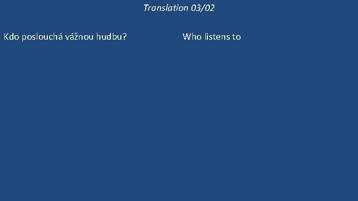 Translation 03/02 Kdo poslouchá vážnou hudbu? Co Victoria poslouchá? Poslouchá Victoria vážnou hudbu? Victoria