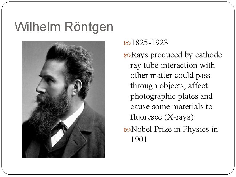 Wilhelm Röntgen 1825 -1923 Rays produced by cathode ray tube interaction with other matter