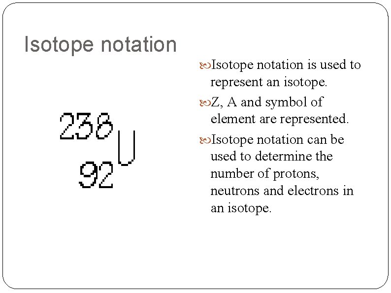 Isotope notation is used to represent an isotope. Z, A and symbol of element