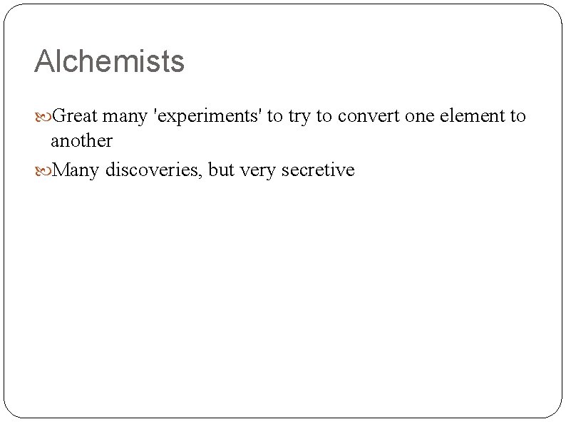 Alchemists Great many 'experiments' to try to convert one element to another Many discoveries,