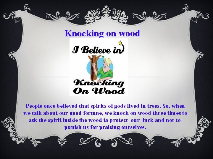 Knocking on wood People once believed that spirits of gods lived in trees. So,