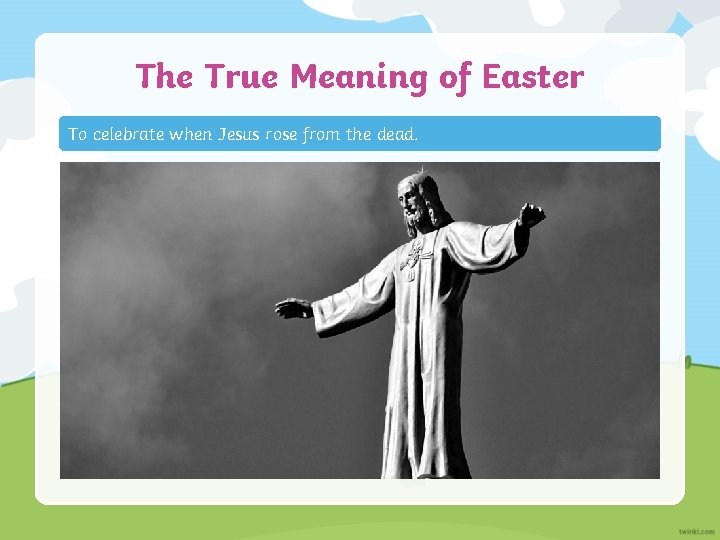 The True Meaning of Easter To celebrate when Jesus rose from the dead. 
