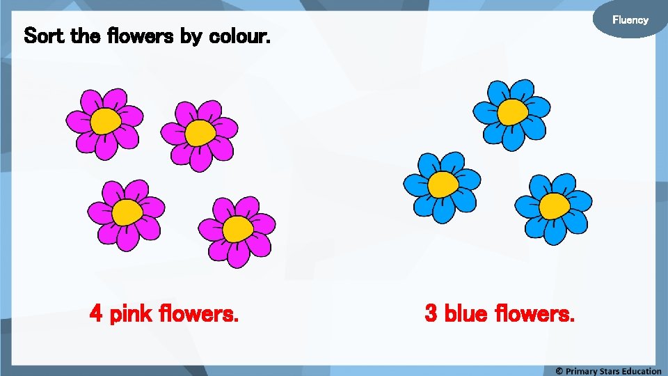 Fluency Sort the flowers by colour. 4 pink flowers. 3 blue flowers. 
