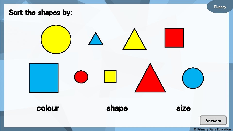 Fluency Sort the shapes by: colour shape size Answers 