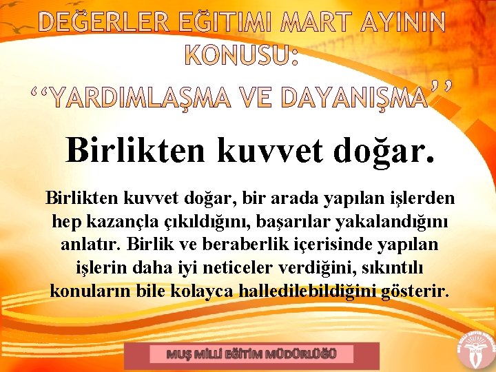 Birlikten kuvvet doğar, bir arada yapılan işlerden hep kazançla çıkıldığını, başarılar yakalandığını anlatır. Birlik