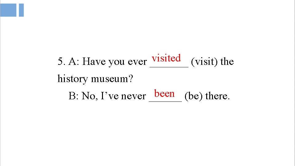visited (visit) the 5. A: Have you ever _______ history museum? been (be) there.