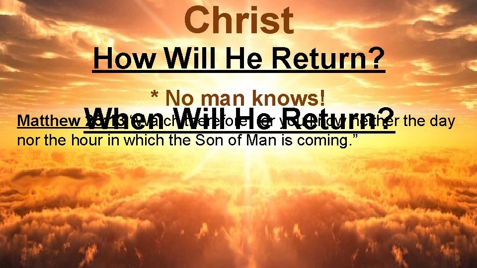 Christ How Will He Return? * No man knows! When Will He Return? Matthew